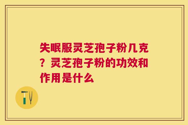 服灵芝孢子粉几克?灵芝孢子粉的功效和作用是什么 服灵芝孢子粉几克?灵芝孢子粉的功效和作用是什么