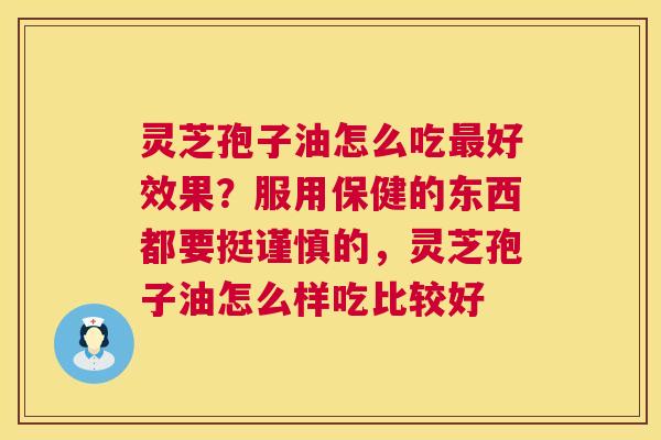 灵芝孢子油怎么吃好效果？服用保健的东西都要挺谨慎的，灵芝孢子油怎么样吃比较好