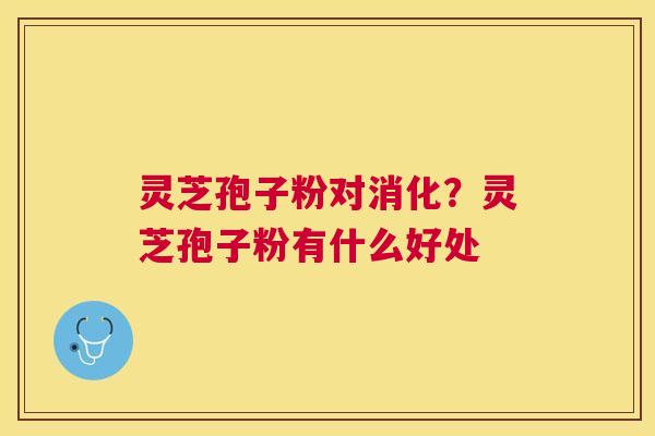 灵芝孢子粉对消化？灵芝孢子粉有什么好处