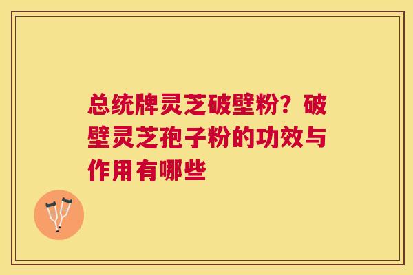 总统牌灵芝破壁粉？破壁灵芝孢子粉的功效与作用有哪些
