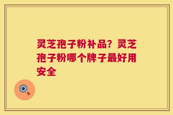灵芝孢子粉补品?灵芝孢子粉哪个牌子好用安全 灵芝孢子粉补品?灵芝孢子粉哪个牌子好用安全