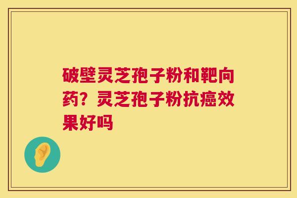 破壁灵芝孢子粉和靶向药？灵芝孢子粉抗效果好吗