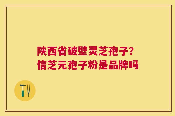 陕西省破壁灵芝孢子?信芝元孢子粉是品牌吗 陕西省破壁灵芝孢子?信芝元孢子粉是品牌吗