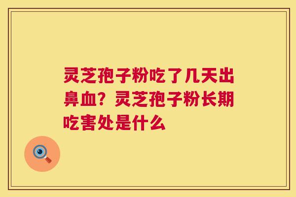 灵芝孢子粉吃了几天出鼻?灵芝孢子粉长期吃害处是什么 灵芝孢子粉吃了几天出鼻?灵芝孢子粉长期吃害处是什么