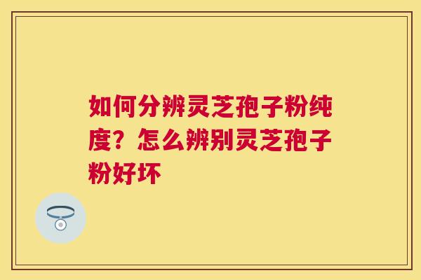 如何分辨灵芝孢子粉纯度?怎么辨别灵芝孢子粉好坏 如何分辨灵芝孢子粉纯度?怎么辨别灵芝孢子粉好坏