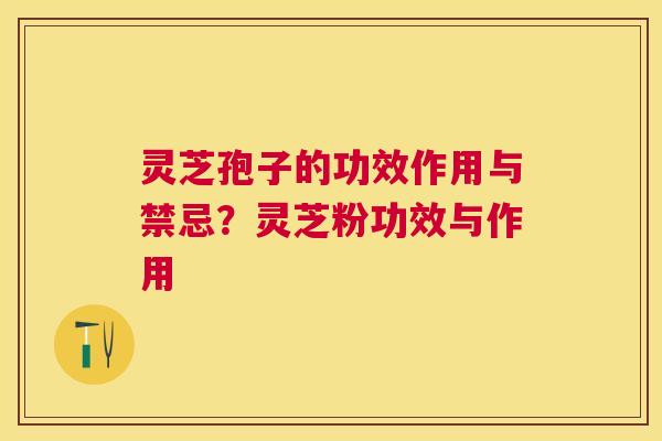 灵芝孢子的功效作用与禁忌？灵芝粉功效与作用