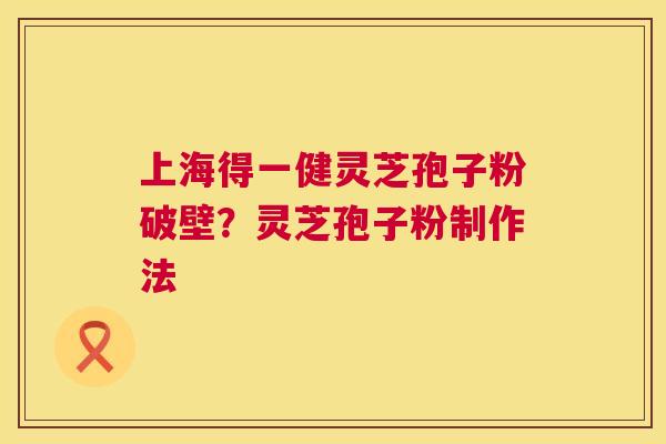 上海得一健灵芝孢子粉破壁?灵芝孢子粉制作法 上海得一健灵芝孢子粉破壁?灵芝孢子粉制作法