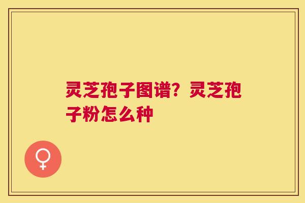灵芝孢子图谱？灵芝孢子粉怎么种