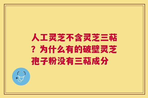 人工灵芝不含灵芝三萜?为什么有的破壁灵芝孢子粉没有三萜成分 人工灵芝不含灵芝三萜?为什么有的破壁灵芝孢子粉没有三萜成分