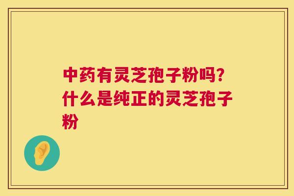 有灵芝孢子粉吗？什么是纯正的灵芝孢子粉