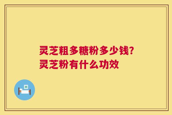 灵芝粗多糖粉多少钱?灵芝粉有什么功效 灵芝粗多糖粉多少钱?灵芝粉有什么功效
