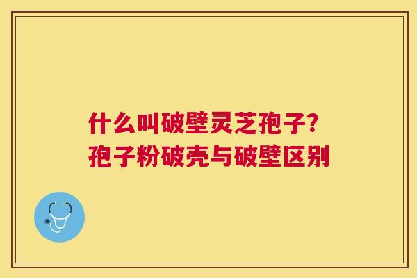 什么叫破壁灵芝孢子?孢子粉破壳与破壁区别 什么叫破壁灵芝孢子?孢子粉破壳与破壁区别