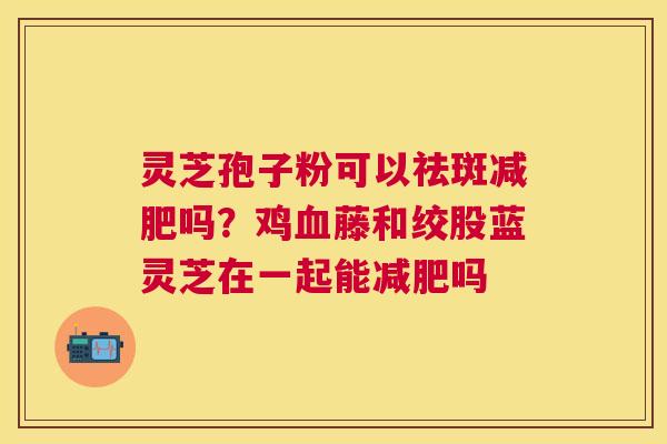 灵芝孢子粉可以祛斑吗?鸡藤和绞股蓝灵芝在一起能吗 灵芝孢子粉可以祛斑吗?鸡藤和绞股蓝灵芝在一起能吗