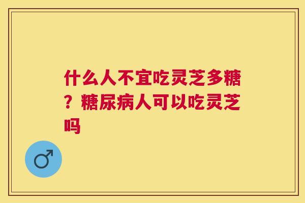 什么人不宜吃灵芝多糖?人可以吃灵芝吗 什么人不宜吃灵芝多糖?人可以吃灵芝吗