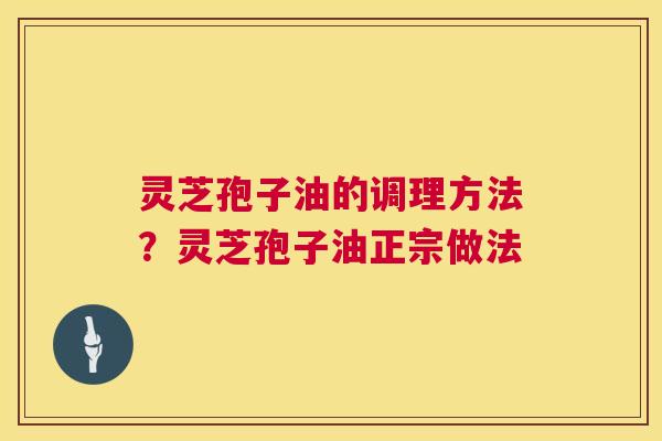 灵芝孢子油的调理方法?灵芝孢子油正宗做法 灵芝孢子油的调理方法?灵芝孢子油正宗做法