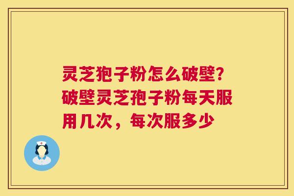 灵芝狍子粉怎么破壁?破壁灵芝孢子粉每天服用几次,每次服多少 灵芝狍子粉怎么破壁?破壁灵芝孢子粉每天服用几次,每次服多少