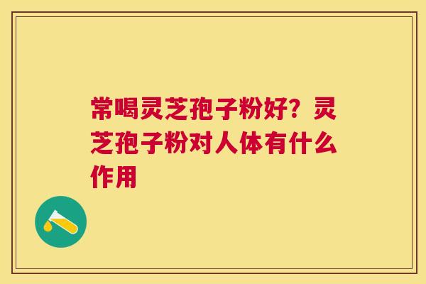 常喝灵芝孢子粉好？灵芝孢子粉对人体有什么作用