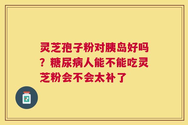 灵芝孢子粉对胰岛好吗？人能不能吃灵芝粉会不会太补了