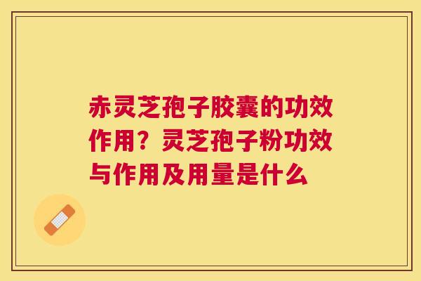 赤灵芝孢子胶囊的功效作用?灵芝孢子粉功效与作用及用量是什么 赤灵芝孢子胶囊的功效作用?灵芝孢子粉功效与作用及用量是什么