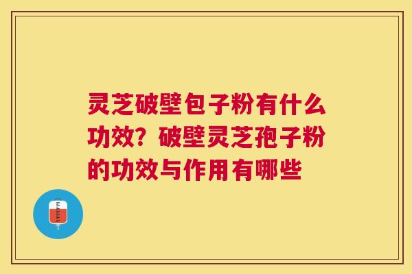 灵芝破壁包子粉有什么功效?破壁灵芝孢子粉的功效与作用有哪些 灵芝破壁包子粉有什么功效?破壁灵芝孢子粉的功效与作用有哪些