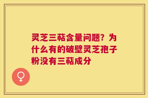 灵芝三萜含量问题？为什么有的破壁灵芝孢子粉没有三萜成分