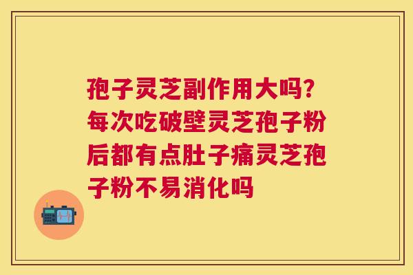 孢子灵芝副作用大吗？每次吃破壁灵芝孢子粉后都有点肚子痛灵芝孢子粉不易消化吗