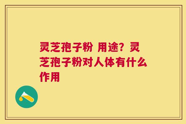 灵芝孢子粉 用途?灵芝孢子粉对人体有什么作用 灵芝孢子粉 用途?灵芝孢子粉对人体有什么作用