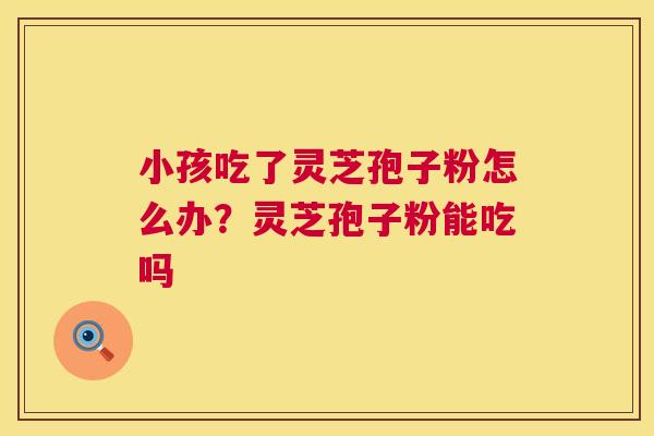 小孩吃了灵芝孢子粉怎么办?灵芝孢子粉能吃吗 小孩吃了灵芝孢子粉怎么办?灵芝孢子粉能吃吗