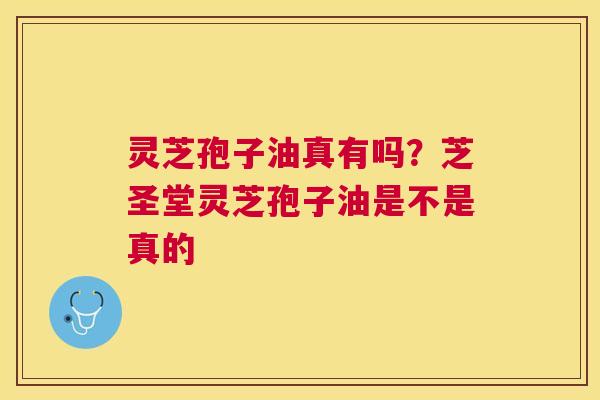 灵芝孢子油真有吗?芝圣堂灵芝孢子油是不是真的 灵芝孢子油真有吗?芝圣堂灵芝孢子油是不是真的