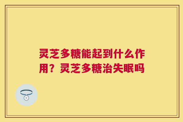 灵芝多糖能起到什么作用？灵芝多糖吗