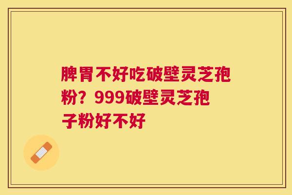 脾胃不好吃破壁灵芝孢粉?999破壁灵芝孢子粉好不好 脾胃不好吃破壁灵芝孢粉?999破壁灵芝孢子粉好不好