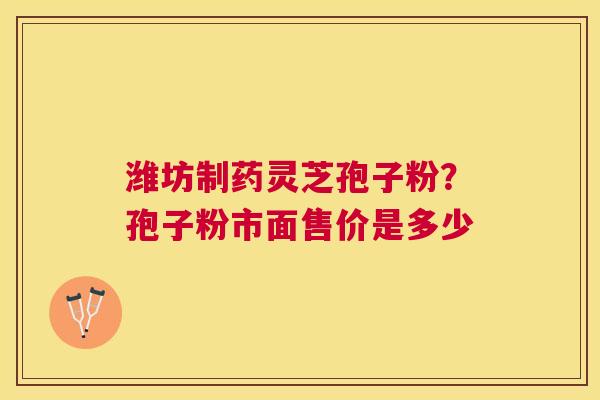 潍坊制药灵芝孢子粉?孢子粉市面售价是多少 潍坊制药灵芝孢子粉?孢子粉市面售价是多少