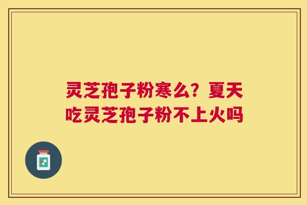 灵芝孢子粉寒么？夏天吃灵芝孢子粉不上火吗