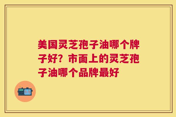 美国灵芝孢子油哪个牌子好?市面上的灵芝孢子油哪个品牌好 美国灵芝孢子油哪个牌子好?市面上的灵芝孢子油哪个品牌好
