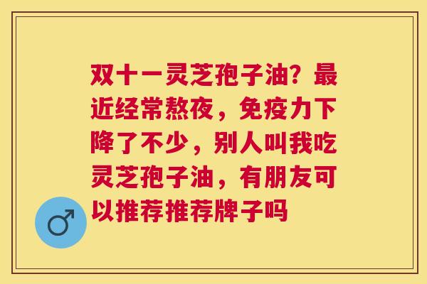 双十一灵芝孢子油?近经常熬夜,免疫力下降了不少,别人叫我吃灵芝孢子油,有朋友可以推荐推荐牌子吗 双十一灵芝孢子油?近经常熬夜,免疫力下降了不少,别人叫我吃灵芝孢子油,有朋友可以推荐推荐牌子吗