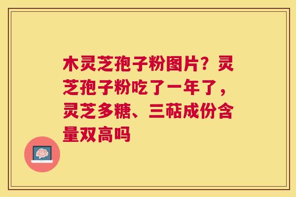 木灵芝孢子粉图片?灵芝孢子粉吃了一年了,灵芝多糖、三萜成份含量双高吗 木灵芝孢子粉图片?灵芝孢子粉吃了一年了,灵芝多糖、三萜成份含量双高吗