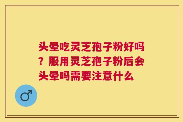 头晕吃灵芝孢子粉好吗?服用灵芝孢子粉后会头晕吗需要注意什么 头晕吃灵芝孢子粉好吗?服用灵芝孢子粉后会头晕吗需要注意什么