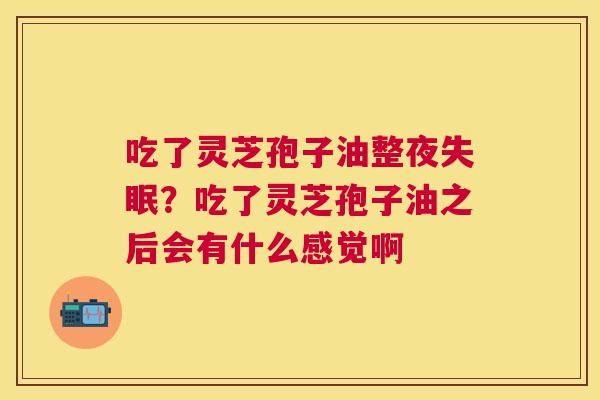 吃了灵芝孢子油整夜？吃了灵芝孢子油之后会有什么感觉啊