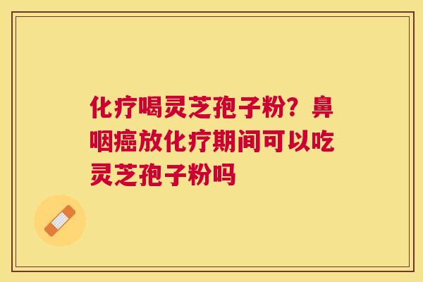 喝灵芝孢子粉?鼻咽放期间可以吃灵芝孢子粉吗 喝灵芝孢子粉?鼻咽放期间可以吃灵芝孢子粉吗