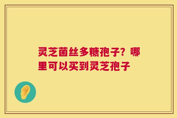 灵芝菌丝多糖孢子?哪里可以买到灵芝孢子 灵芝菌丝多糖孢子?哪里可以买到灵芝孢子
