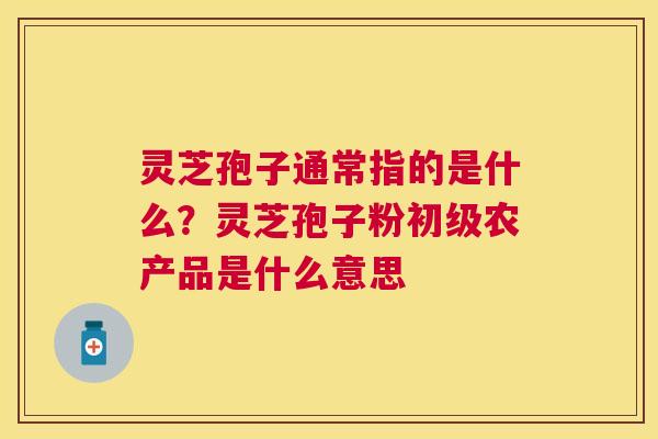 灵芝孢子通常指的是什么?灵芝孢子粉初级农产品是什么意思 灵芝孢子通常指的是什么?灵芝孢子粉初级农产品是什么意思