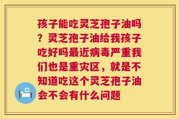 孩子能吃灵芝孢子油吗?灵芝孢子油给我孩子吃好吗近严重我们也是重灾区,就是不知道吃这个灵芝孢子油会不会有什么问题 孩子能吃灵芝孢子油吗?灵芝孢子油给我孩子吃好吗近严重我们也是重灾区,就是不知道吃这个灵芝孢子油会不会有什么问题