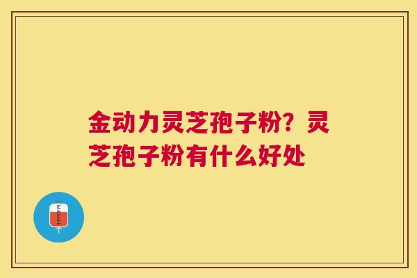 金动力灵芝孢子粉?灵芝孢子粉有什么好处 金动力灵芝孢子粉?灵芝孢子粉有什么好处