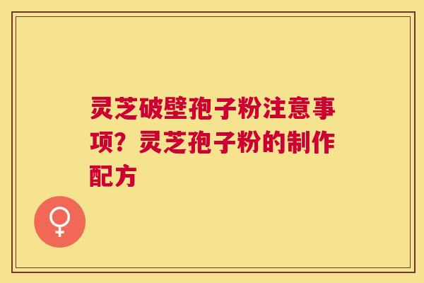 灵芝破壁孢子粉注意事项?灵芝孢子粉的制作配方 灵芝破壁孢子粉注意事项?灵芝孢子粉的制作配方