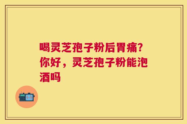 喝灵芝孢子粉后胃痛？你好，灵芝孢子粉能泡酒吗