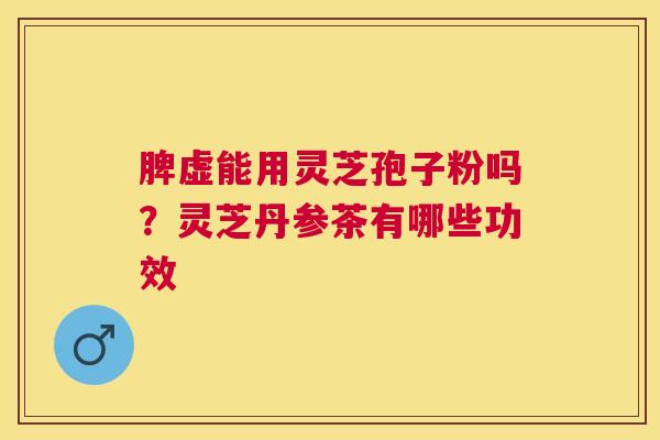 脾虚能用灵芝孢子粉吗?灵芝丹参茶有哪些功效 脾虚能用灵芝孢子粉吗?灵芝丹参茶有哪些功效