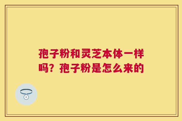 孢子粉和灵芝本体一样吗?孢子粉是怎么来的 孢子粉和灵芝本体一样吗?孢子粉是怎么来的