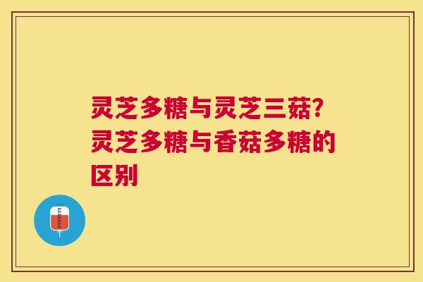 灵芝多糖与灵芝三菇？灵芝多糖与香菇多糖的区别