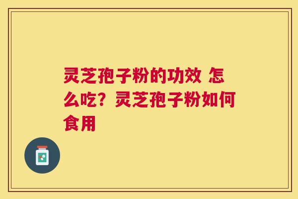 灵芝孢子粉的功效 怎么吃?灵芝孢子粉如何食用 灵芝孢子粉的功效 怎么吃?灵芝孢子粉如何食用