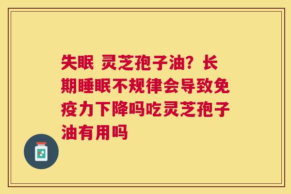 灵芝孢子油?长期不规律会导致免疫力下降吗吃灵芝孢子油有用吗 灵芝孢子油?长期不规律会导致免疫力下降吗吃灵芝孢子油有用吗